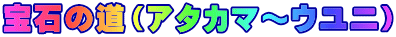 宝石の道（アタカマ～ウユニ） 